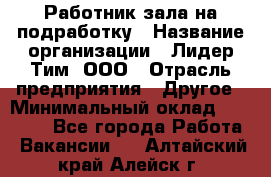 Работник зала на подработку › Название организации ­ Лидер Тим, ООО › Отрасль предприятия ­ Другое › Минимальный оклад ­ 15 000 - Все города Работа » Вакансии   . Алтайский край,Алейск г.